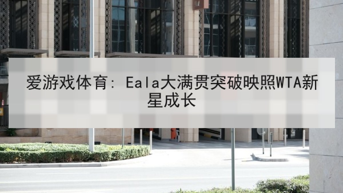 爱游戏体育: Eala大满贯突破映照WTA新星成长