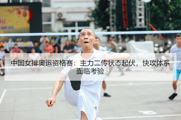 中国女排奥运资格赛：主力二传状态起伏，快攻体系面临考验