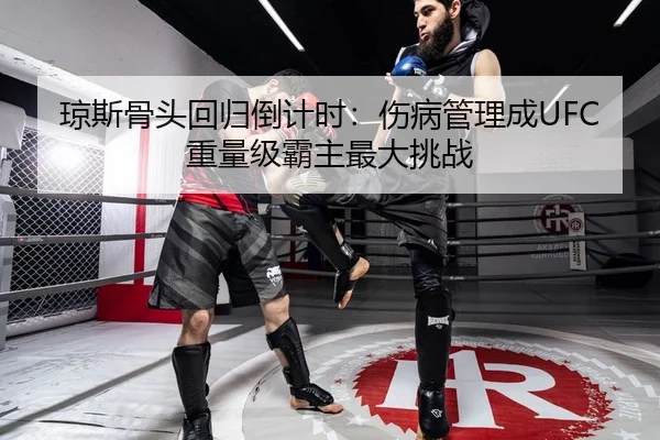 琼斯骨头回归倒计时：伤病管理成UFC重量级霸主最大挑战