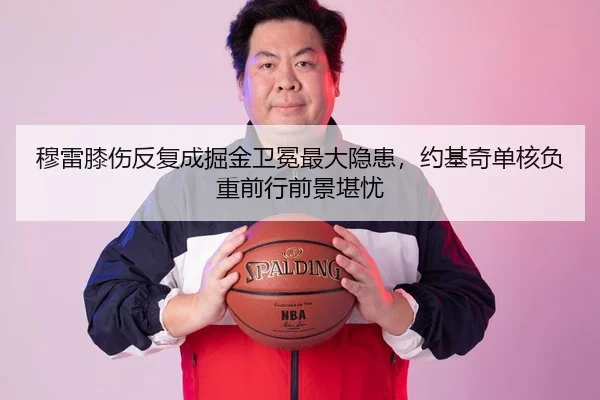 穆雷膝伤反复成掘金卫冕最大隐患，约基奇单核负重前行前景堪忧
