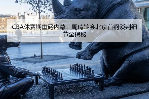 CBA休赛期重磅内幕：周琦转会北京首钢谈判细节全揭秘