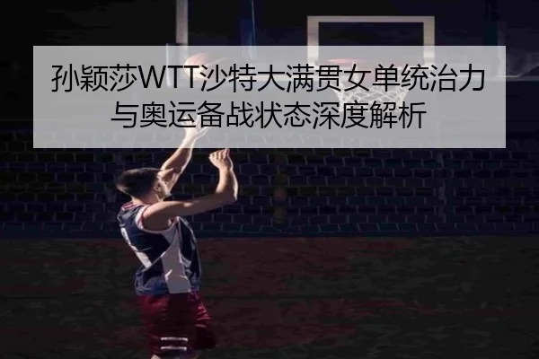 孙颖莎WTT沙特大满贯女单统治力与奥运备战状态深度解析
