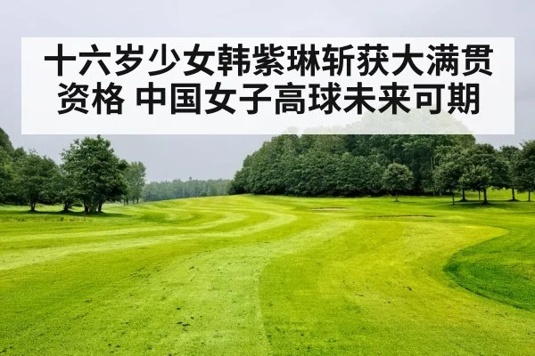 十六岁少女韩紫琳斩获大满贯资格 中国女子高球未来可期