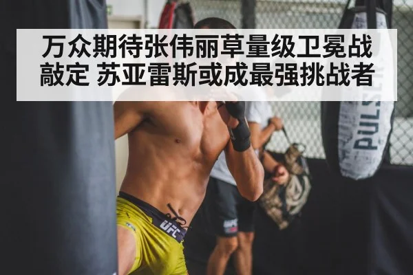 万众期待张伟丽草量级卫冕战敲定 苏亚雷斯或成最强挑战者