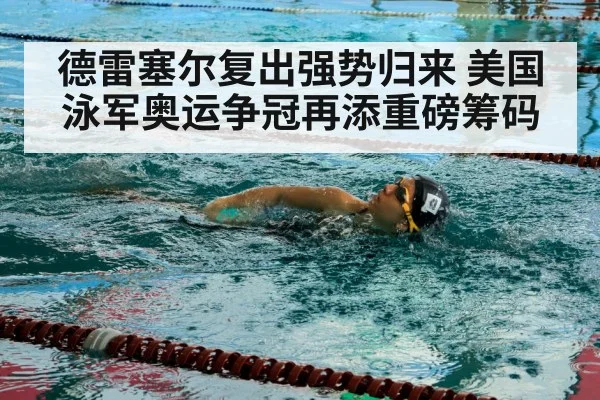 德雷塞尔复出强势归来 美国泳军奥运争冠再添重磅筹码