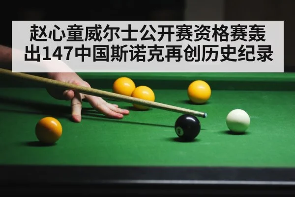赵心童威尔士公开赛资格赛轰出147中国斯诺克再创历史纪录