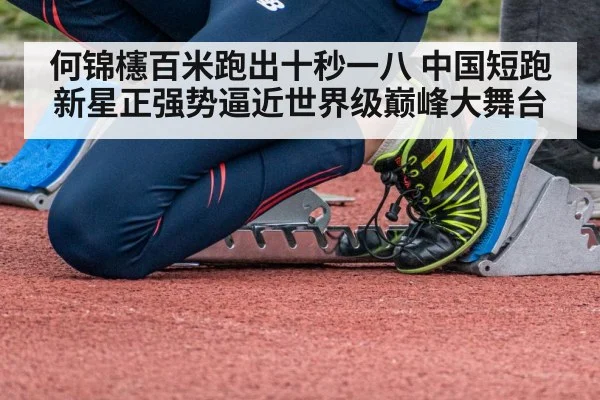 何锦櫶百米跑出十秒一八 中国短跑新星正强势逼近世界级巅峰大舞台