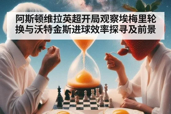 阿斯顿维拉英超开局观察埃梅里轮换与沃特金斯进球效率探寻及前景