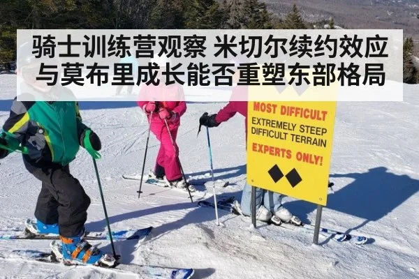 骑士训练营观察 米切尔续约效应与莫布里成长能否重塑东部格局